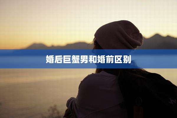 婚后巨蟹男和婚前区别