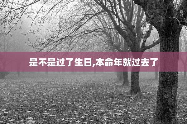 是不是过了生日,本命年就过去了