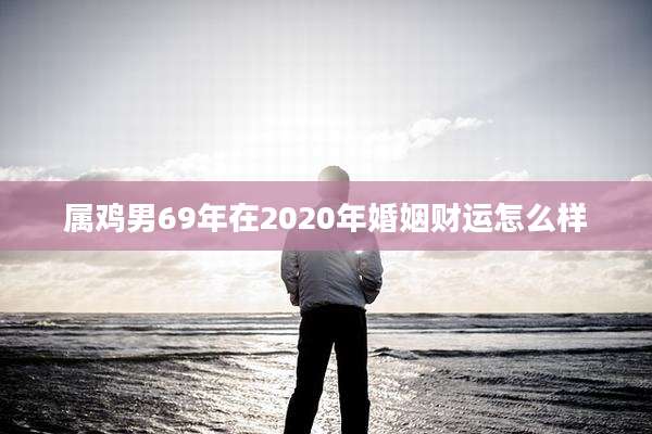 属鸡男69年在2020年婚姻财运怎么样