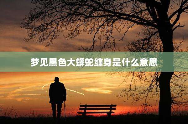 梦见黑色大蟒蛇缠身是什么意思