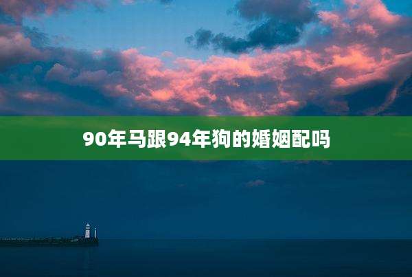 90年马跟94年狗的婚姻配吗