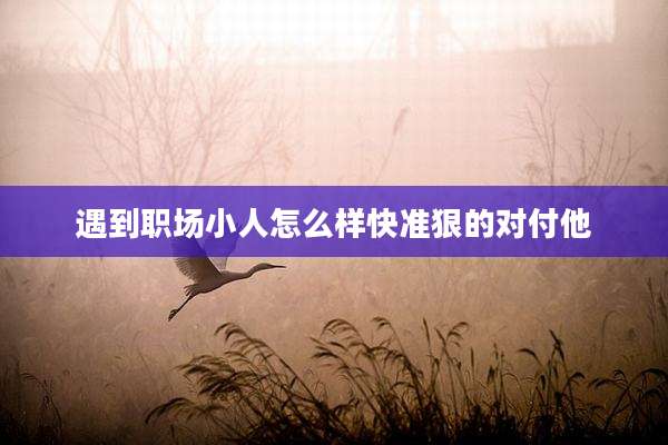 遇到职场小人怎么样快准狠的对付他