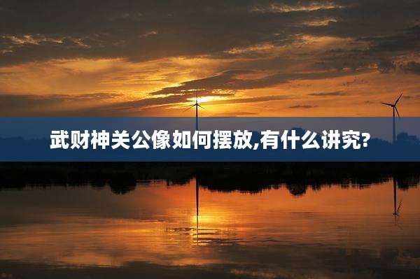 武财神关公像如何摆放,有什么讲究?