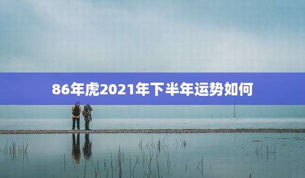 86年虎2021年下半年运势如何