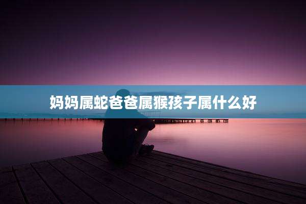 妈妈属蛇爸爸属猴孩子属什么好