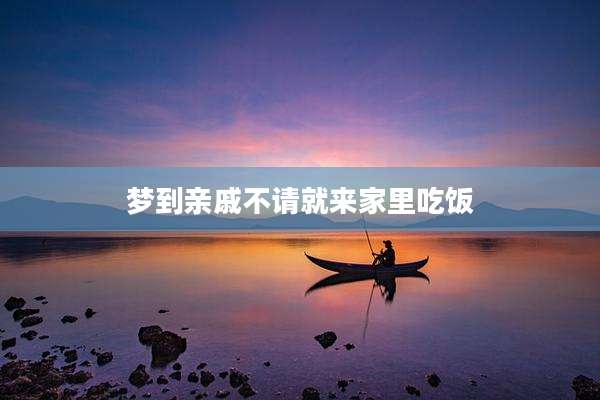 梦到亲戚不请就来家里吃饭