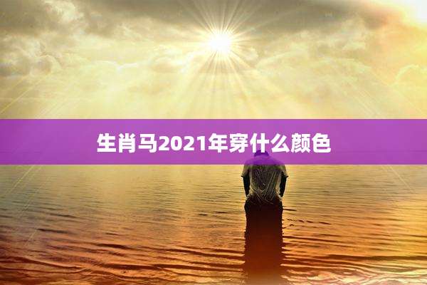 生肖马2021年穿什么颜色