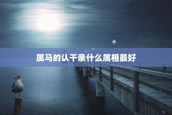 属马的认干亲什么属相最好