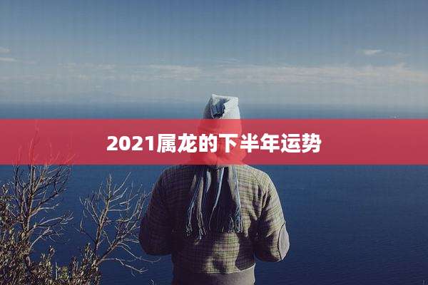 2021属龙的下半年运势