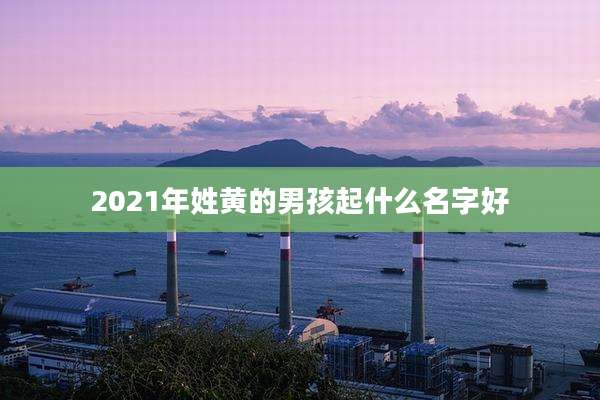 2021年姓黄的男孩起什么名字好