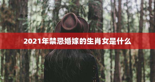 2021年禁忌婚嫁的生肖女是什么