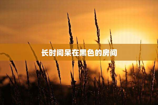 长时间呆在黑色的房间