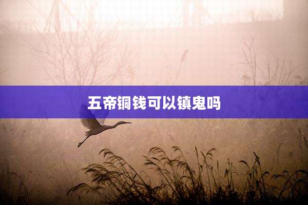 五帝铜钱可以镇鬼吗