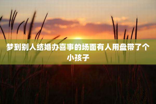 梦到别人结婚办喜事的场面有人用盘带了个小孩子