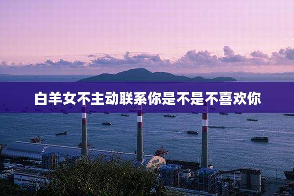 白羊女不主动联系你是不是不喜欢你