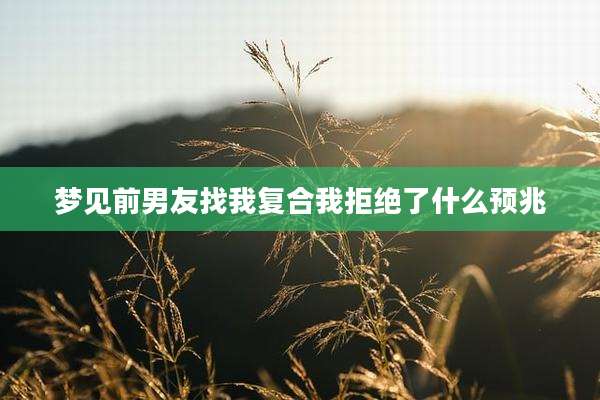 梦见前男友找我复合我拒绝了什么预兆