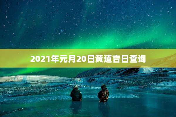 2021年元月20日黄道吉日查询