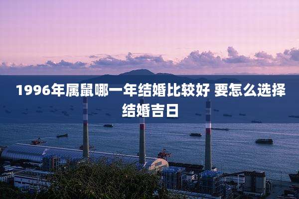 1996年属鼠哪一年结婚比较好 要怎么选择结婚吉日