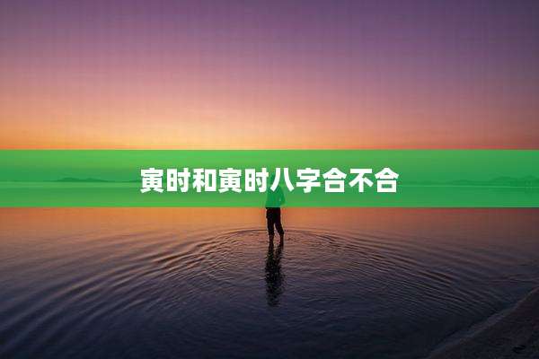 寅时和寅时八字合不合