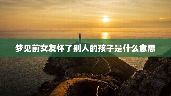 梦见前女友怀了别人的孩子是什么意思