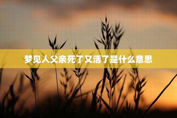 梦见人父亲死了又活了是什么意思