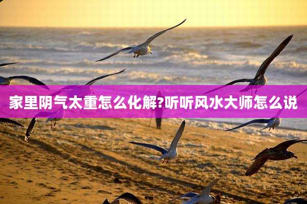 家里阴气太重怎么化解?听听风水大师怎么说
