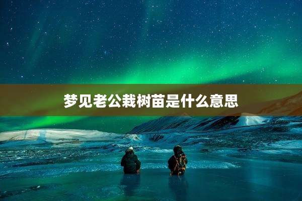 梦见老公栽树苗是什么意思