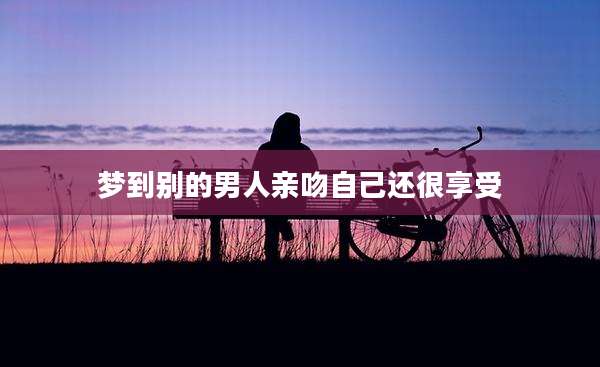梦到别的男人亲吻自己还很享受