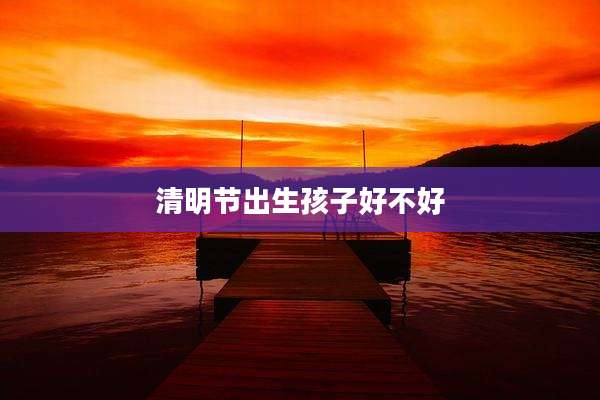 清明节出生孩子好不好