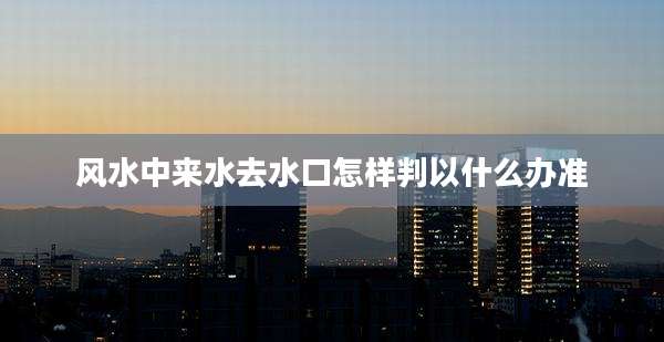 风水中来水去水口怎样判以什么办准