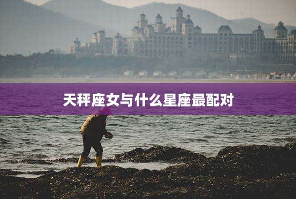 天秤座女与什么星座最配对