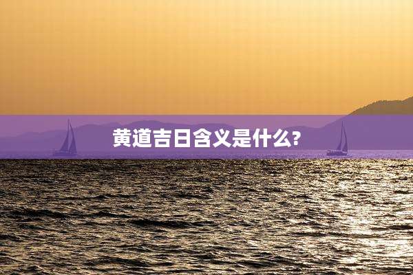 黄道吉日含义是什么?