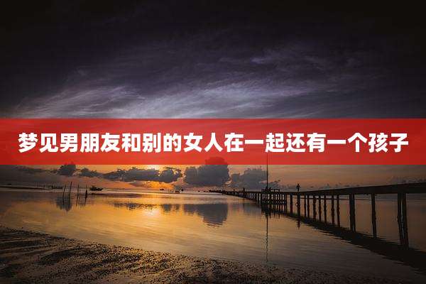 梦见男朋友和别的女人在一起还有一个孩子