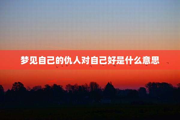 梦见自己的仇人对自己好是什么意思