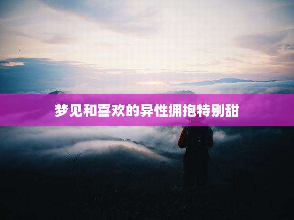 梦见和喜欢的异性拥抱特别甜