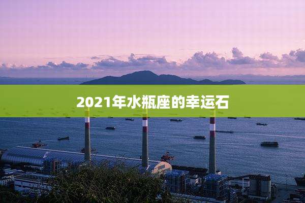 2021年水瓶座的幸运石