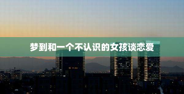 梦到和一个不认识的女孩谈恋爱