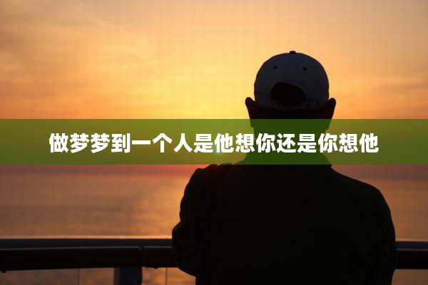 做梦梦到一个人是他想你还是你想他
