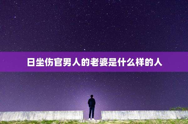 日坐伤官男人的老婆是什么样的人