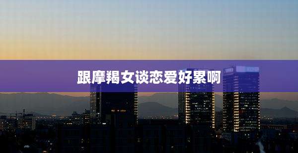 跟摩羯女谈恋爱好累啊