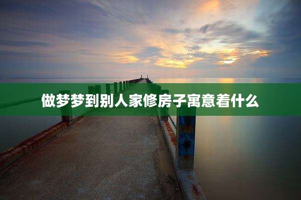 做梦梦到别人家修房子寓意着什么