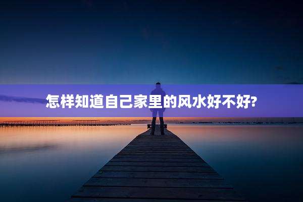 怎样知道自己家里的风水好不好?