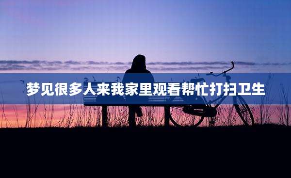 梦见很多人来我家里观看帮忙打扫卫生