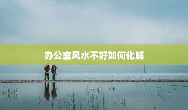 办公室风水不好如何化解