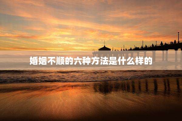 婚姻不顺的六种方法是什么样的