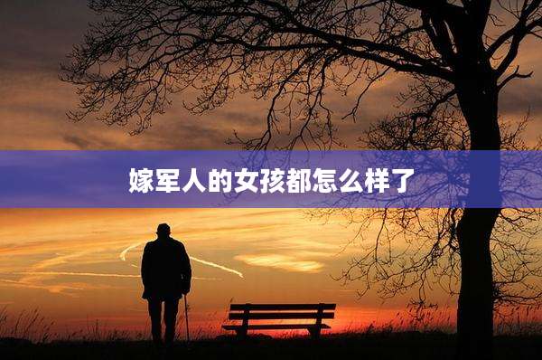 嫁军人的女孩都怎么样了