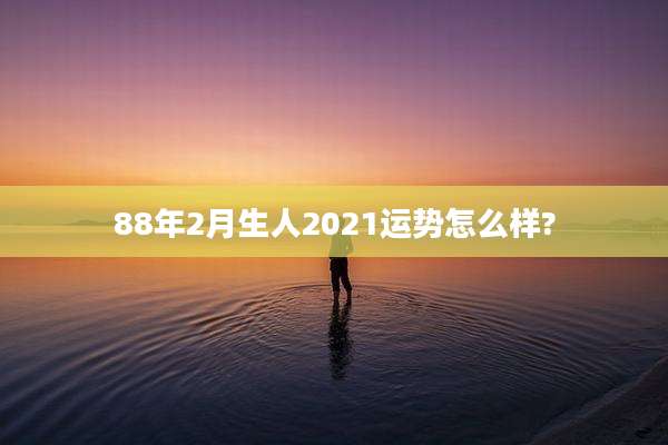 88年2月生人2021运势怎么样?