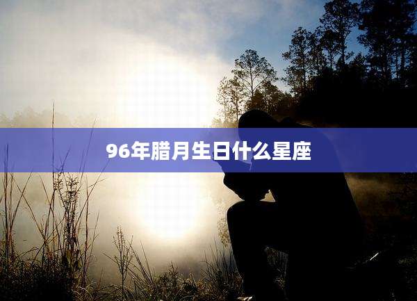 96年腊月生日什么星座