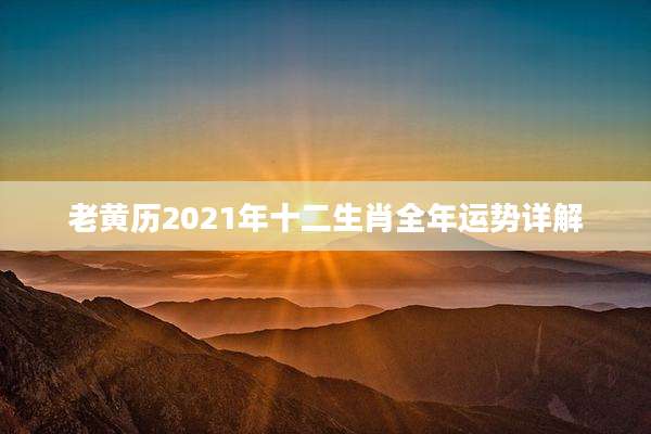 老黄历2021年十二生肖全年运势详解