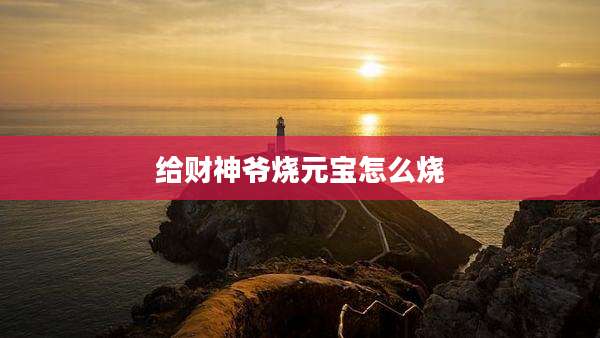 给财神爷烧元宝怎么烧